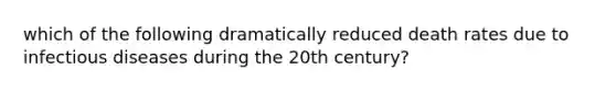 which of the following dramatically reduced death rates due to infectious diseases during the 20th century?