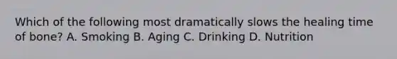 Which of the following most dramatically slows the healing time of​ bone? A. Smoking B. Aging C. Drinking D. Nutrition