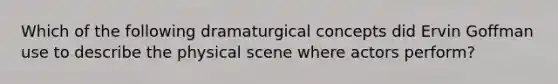 Which of the following dramaturgical concepts did Ervin Goffman use to describe the physical scene where actors perform?