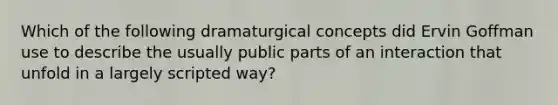 Which of the following dramaturgical concepts did Ervin Goffman use to describe the usually public parts of an interaction that unfold in a largely scripted way?