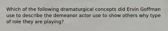 Which of the following dramaturgical concepts did Ervin Goffman use to describe the demeanor actor use to show others why type of role they are playing?