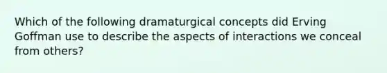 Which of the following dramaturgical concepts did Erving Goffman use to describe the aspects of interactions we conceal from others?