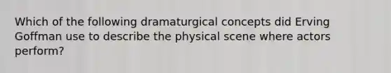 Which of the following dramaturgical concepts did Erving Goffman use to describe the physical scene where actors perform?