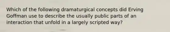 Which of the following dramaturgical concepts did Erving Goffman use to describe the usually public parts of an interaction that unfold in a largely scripted way?