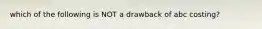 which of the following is NOT a drawback of abc costing?