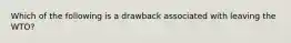 Which of the following is a drawback associated with leaving the WTO?