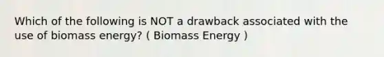 Which of the following is NOT a drawback associated with the use of biomass energy? ( Biomass Energy )