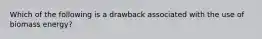 Which of the following is a drawback associated with the use of biomass energy?