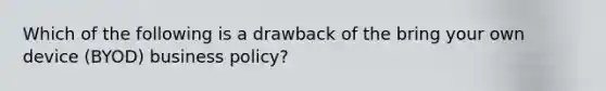 Which of the following is a drawback of the bring your own device (BYOD) business policy?