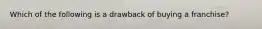 Which of the following is a drawback of buying a franchise?