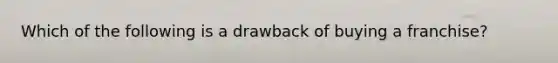 Which of the following is a drawback of buying a franchise?