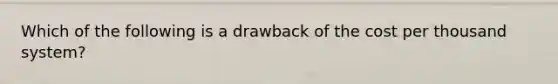 Which of the following is a drawback of the cost per thousand system?