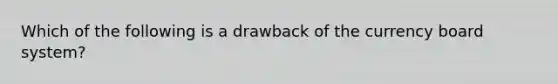 Which of the following is a drawback of the currency board system?