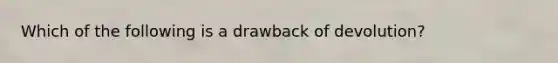 Which of the following is a drawback of devolution?