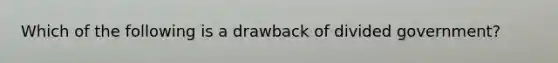 Which of the following is a drawback of divided government?