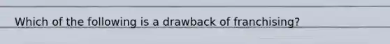 Which of the following is a drawback of franchising?