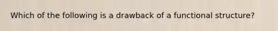 Which of the following is a drawback of a functional structure?