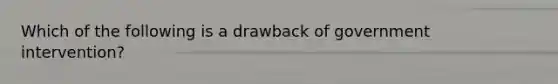 Which of the following is a drawback of government intervention?