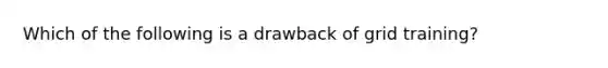 Which of the following is a drawback of grid training?