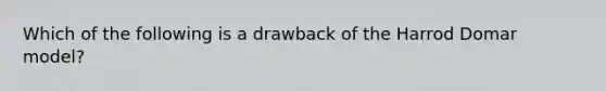 Which of the following is a drawback of the Harrod Domar model?