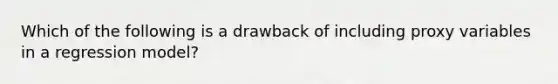 Which of the following is a drawback of including proxy variables in a regression model?