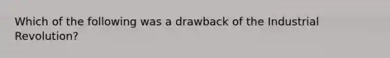 Which of the following was a drawback of the Industrial Revolution?