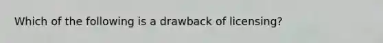 Which of the following is a drawback of licensing?