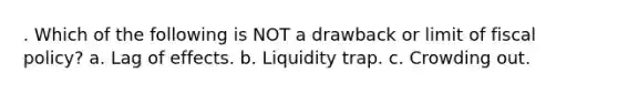 . Which of the following is NOT a drawback or limit of fiscal policy? a. Lag of effects. b. Liquidity trap. c. Crowding out.