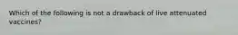 Which of the following is not a drawback of live attenuated vaccines?