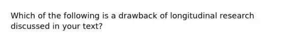 Which of the following is a drawback of longitudinal research discussed in your text?