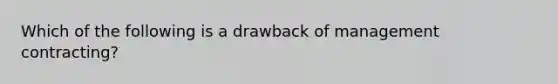 Which of the following is a drawback of management contracting?