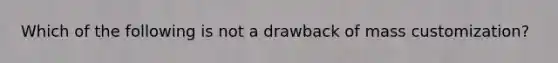 Which of the following is not a drawback of mass customization?