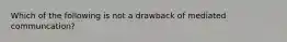 Which of the following is not a drawback of mediated communcation?