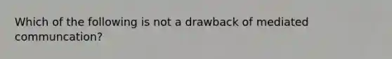 Which of the following is not a drawback of mediated communcation?