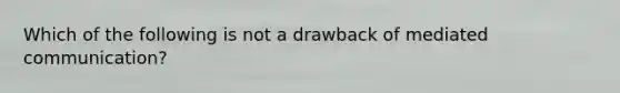 Which of the following is not a drawback of mediated communication?