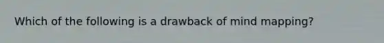 Which of the following is a drawback of mind mapping?