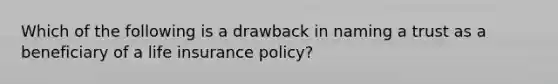 Which of the following is a drawback in naming a trust as a beneficiary of a life insurance policy?