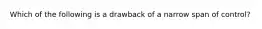 Which of the following is a drawback of a narrow span of control?