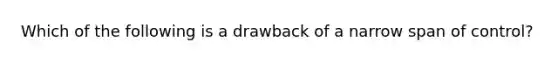 Which of the following is a drawback of a narrow span of control?