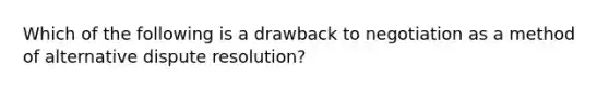 Which of the following is a drawback to negotiation as a method of alternative dispute resolution?