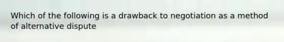 Which of the following is a drawback to negotiation as a method of alternative dispute