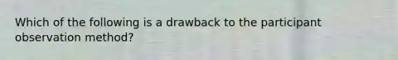 Which of the following is a drawback to the participant observation method?