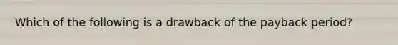 Which of the following is a drawback of the payback period?