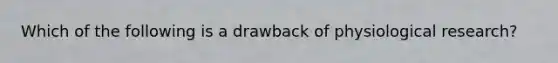 Which of the following is a drawback of <a href='https://www.questionai.com/knowledge/kYLZC2kAZ2-physiological-research' class='anchor-knowledge'>physiological research</a>?