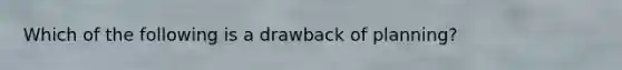 Which of the following is a drawback of planning?