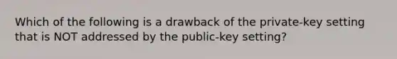 Which of the following is a drawback of the private-key setting that is NOT addressed by the public-key setting?