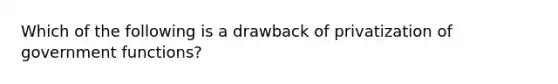 Which of the following is a drawback of privatization of government functions?