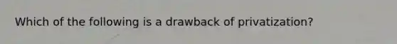 Which of the following is a drawback of privatization?