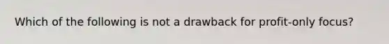 Which of the following is not a drawback for profit-only focus?