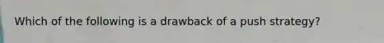 Which of the following is a drawback of a push strategy?